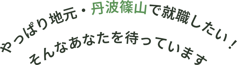 やっぱり地元・丹波篠山で就職したい！
そんなあなたを待っています